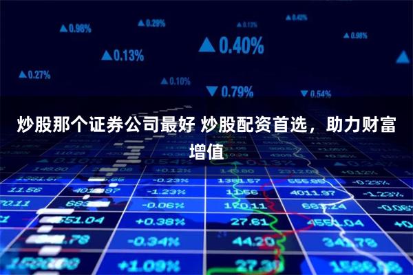 炒股那个证券公司最好 炒股配资首选，助力财富增值