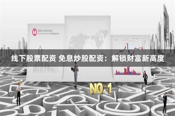 线下股票配资 免息炒股配资：解锁财富新高度