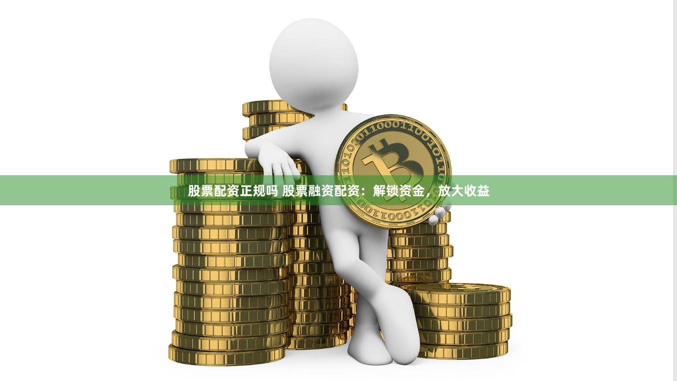 股票配资正规吗 股票融资配资：解锁资金，放大收益