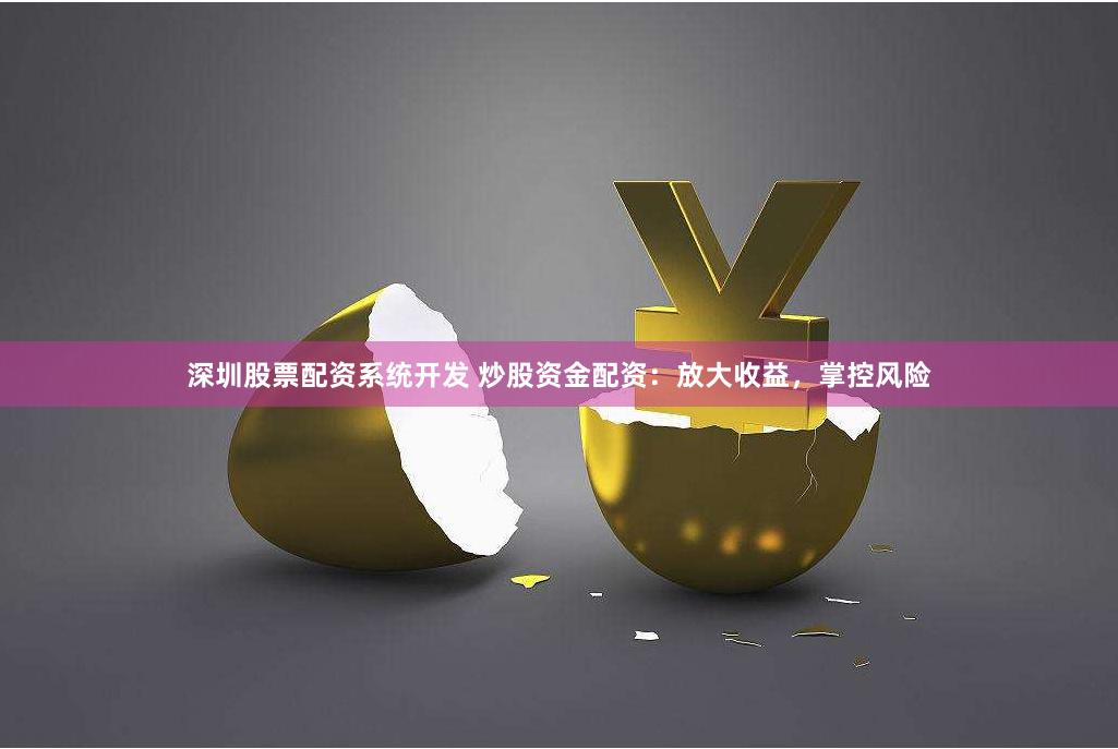深圳股票配资系统开发 炒股资金配资：放大收益，掌控风险
