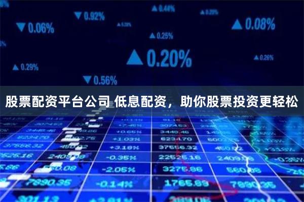 股票配资平台公司 低息配资，助你股票投资更轻松