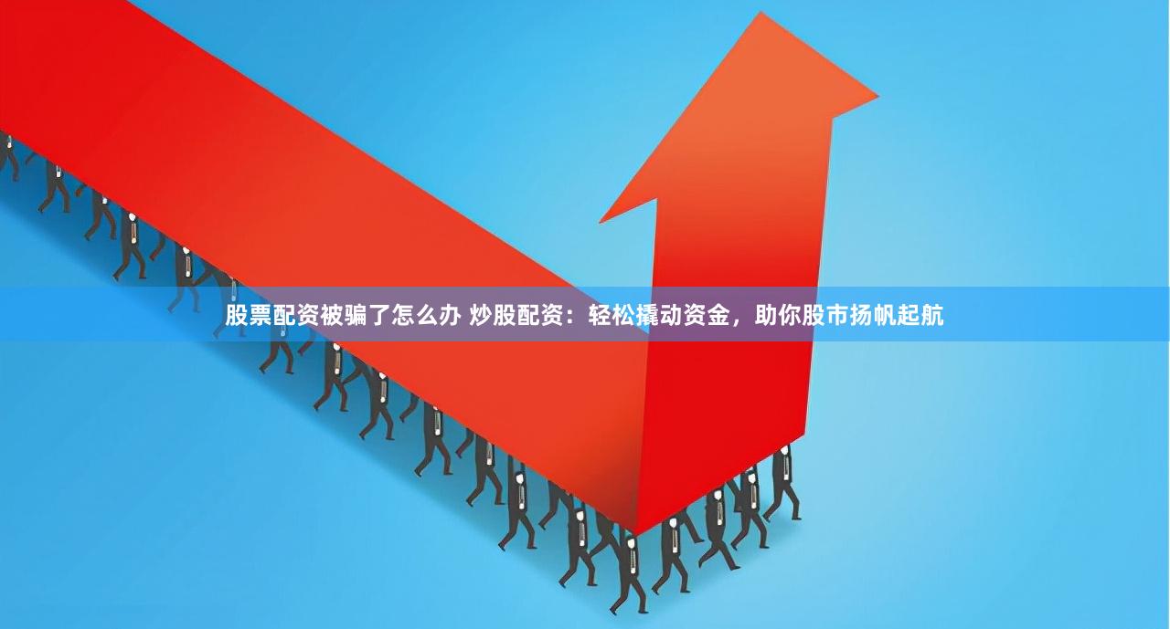 股票配资被骗了怎么办 炒股配资：轻松撬动资金，助你股市扬帆起航