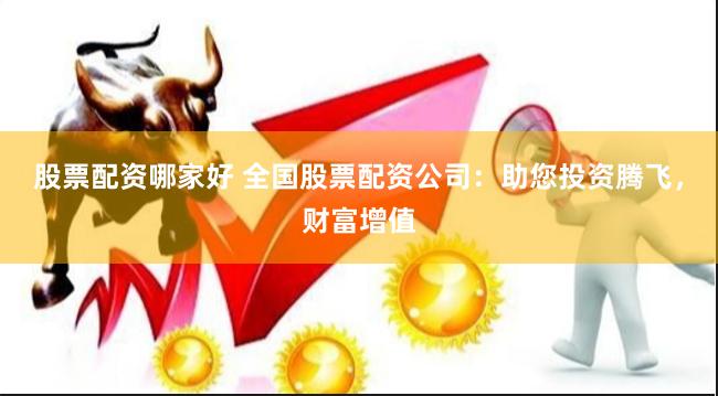 股票配资哪家好 全国股票配资公司：助您投资腾飞，财富增值