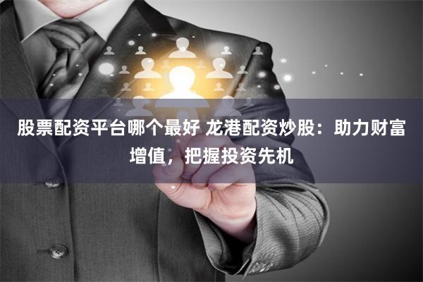 股票配资平台哪个最好 龙港配资炒股：助力财富增值，把握投资先机