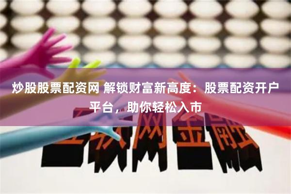 炒股股票配资网 解锁财富新高度：股票配资开户平台，助你轻松入市