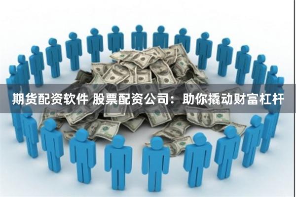 期货配资软件 股票配资公司：助你撬动财富杠杆