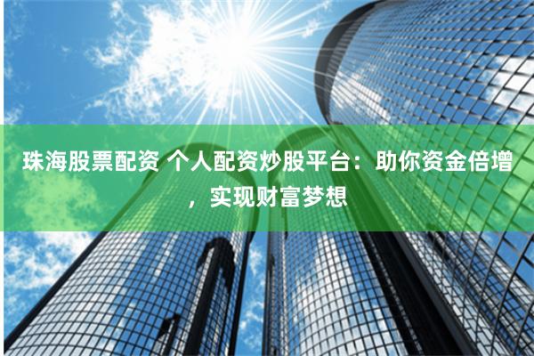 珠海股票配资 个人配资炒股平台：助你资金倍增，实现财富梦想