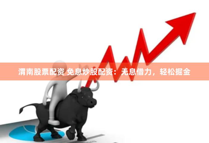 渭南股票配资 免息炒股配资：无息借力，轻松掘金