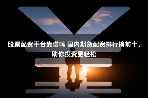 股票配资平台靠谱吗 国内期货配资排行榜前十，助你投资更轻松