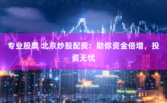 专业股票 北京炒股配资：助你资金倍增，投资无忧