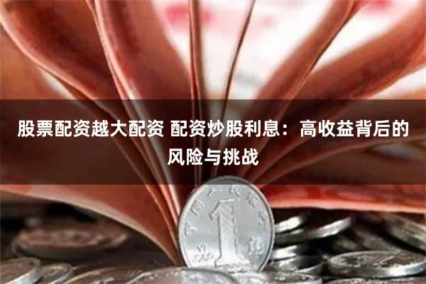 股票配资越大配资 配资炒股利息：高收益背后的风险与挑战