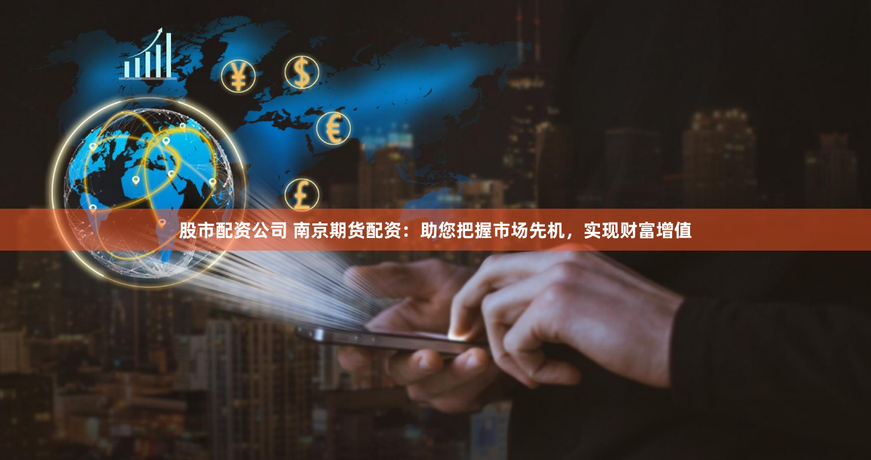 股市配资公司 南京期货配资：助您把握市场先机，实现财富增值