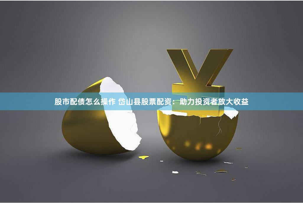 股市配债怎么操作 岱山县股票配资：助力投资者放大收益