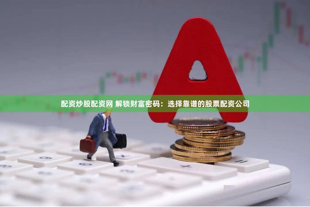 配资炒股配资网 解锁财富密码：选择靠谱的股票配资公司