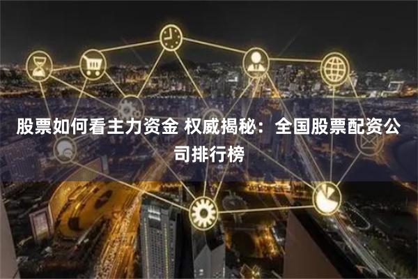 股票如何看主力资金 权威揭秘：全国股票配资公司排行榜