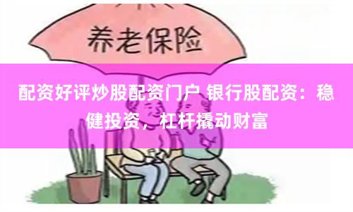 配资好评炒股配资门户 银行股配资：稳健投资，杠杆撬动财富