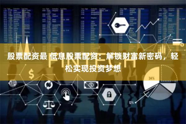 股票配资最 低息股票配资：解锁财富新密码，轻松实现投资梦想