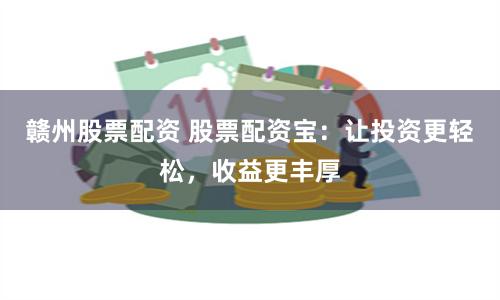 赣州股票配资 股票配资宝：让投资更轻松，收益更丰厚