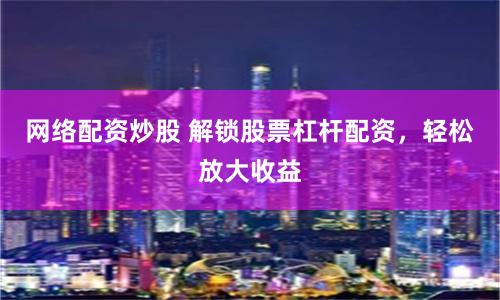 网络配资炒股 解锁股票杠杆配资，轻松放大收益