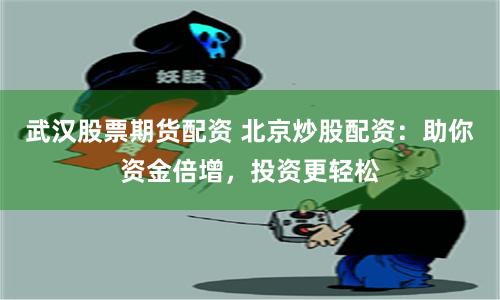 武汉股票期货配资 北京炒股配资：助你资金倍增，投资更轻松