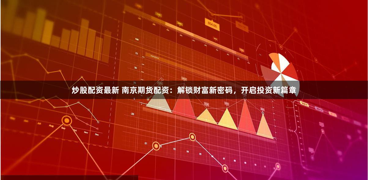 炒股配资最新 南京期货配资：解锁财富新密码，开启投资新篇章