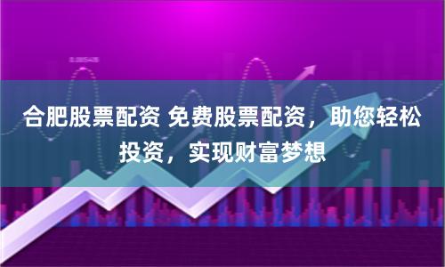 合肥股票配资 免费股票配资，助您轻松投资，实现财富梦想
