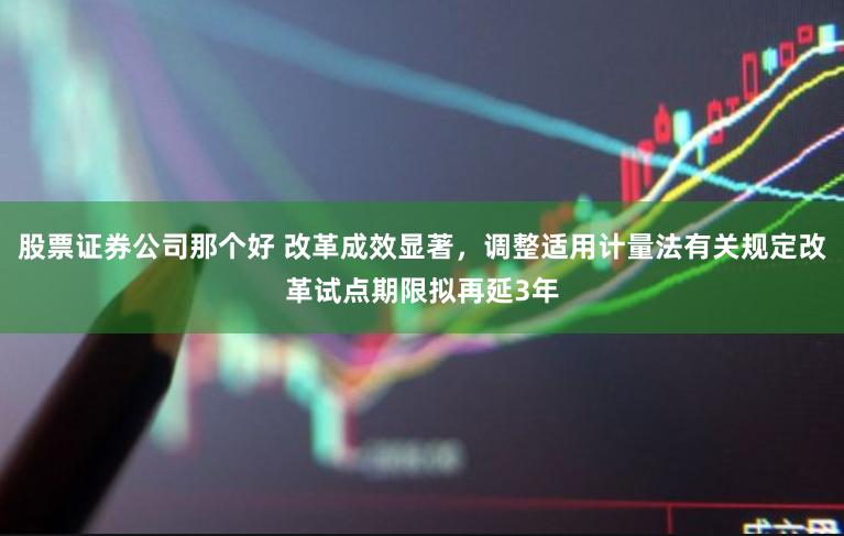 股票证券公司那个好 改革成效显著，调整适用计量法有关规定改革试点期限拟再延3年