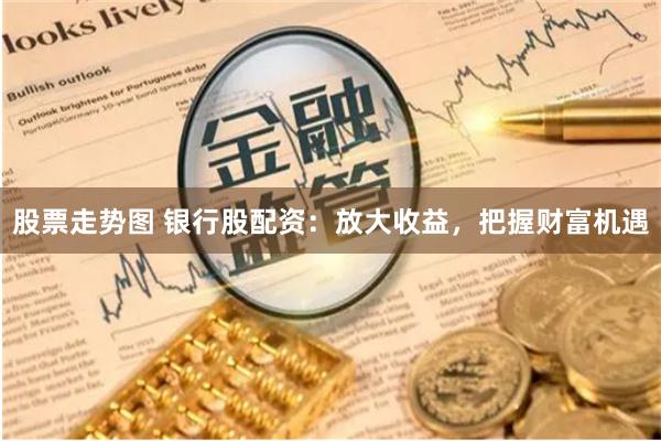 股票走势图 银行股配资：放大收益，把握财富机遇