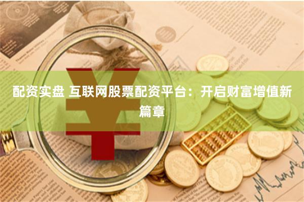 配资实盘 互联网股票配资平台：开启财富增值新篇章