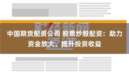 中国期货配资公司 股票炒股配资：助力资金放大，提升投资收益