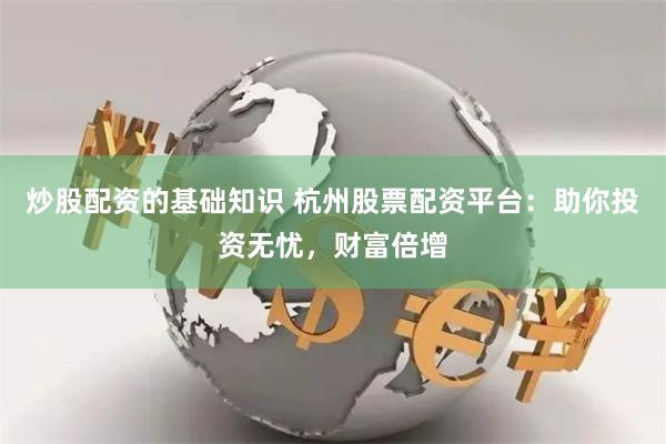炒股配资的基础知识 杭州股票配资平台：助你投资无忧，财富倍增