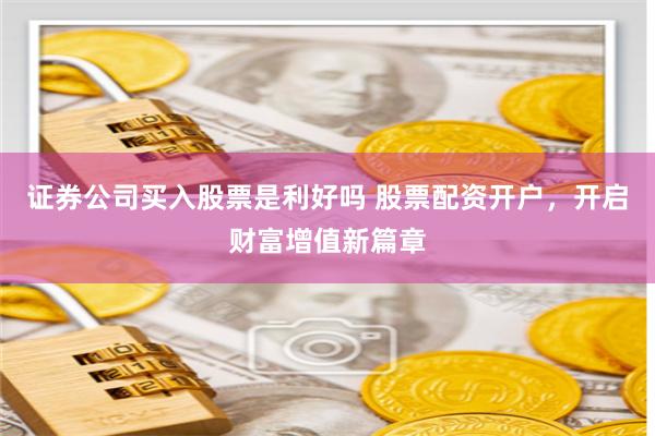 证券公司买入股票是利好吗 股票配资开户，开启财富增值新篇章