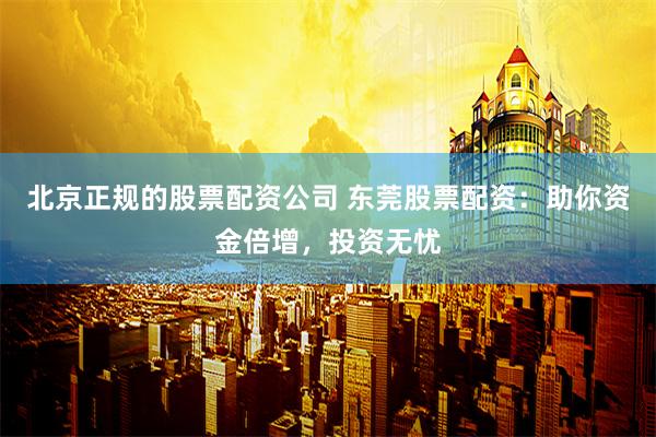 北京正规的股票配资公司 东莞股票配资：助你资金倍增，投资无忧
