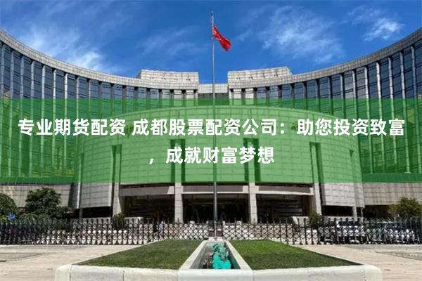 专业期货配资 成都股票配资公司：助您投资致富，成就财富梦想