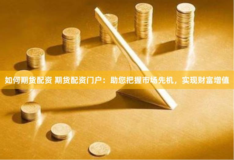 如何期货配资 期货配资门户：助您把握市场先机，实现财富增值
