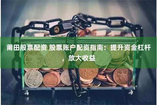莆田股票配资 股票账户配资指南：提升资金杠杆，放大收益