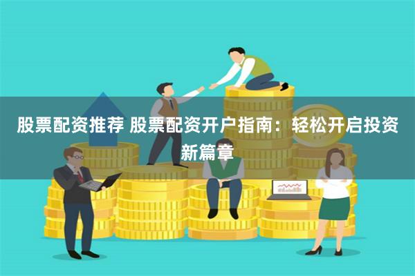 股票配资推荐 股票配资开户指南：轻松开启投资新篇章