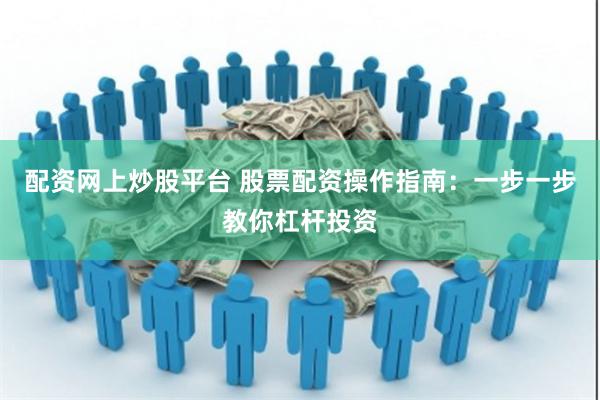 配资网上炒股平台 股票配资操作指南：一步一步教你杠杆投资