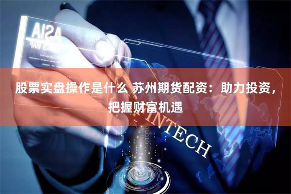 股票实盘操作是什么 苏州期货配资：助力投资，把握财富机遇