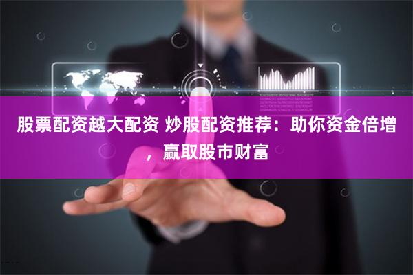 股票配资越大配资 炒股配资推荐：助你资金倍增，赢取股市财富
