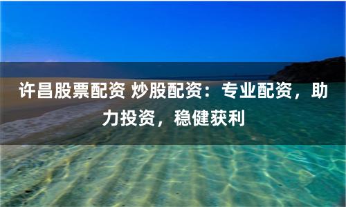 许昌股票配资 炒股配资：专业配资，助力投资，稳健获利