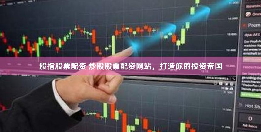 股指股票配资 炒股股票配资网站，打造你的投资帝国