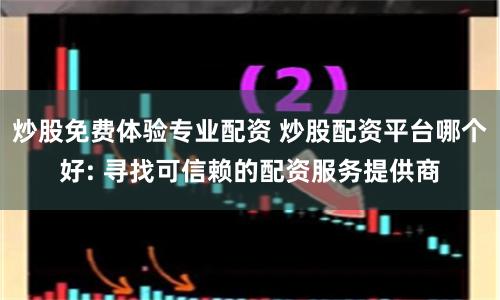 炒股免费体验专业配资 炒股配资平台哪个好: 寻找可信赖的配资服务提供商