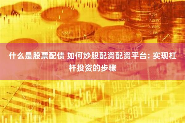 什么是股票配债 如何炒股配资配资平台: 实现杠杆投资的步骤