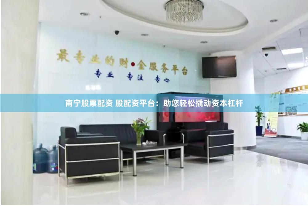 南宁股票配资 股配资平台：助您轻松撬动资本杠杆