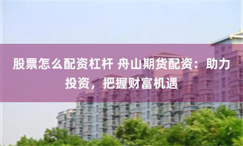 股票怎么配资杠杆 舟山期货配资：助力投资，把握财富机遇