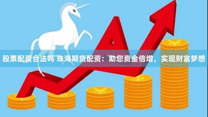 股票配资合法吗 珠海期货配资：助您资金倍增，实现财富梦想