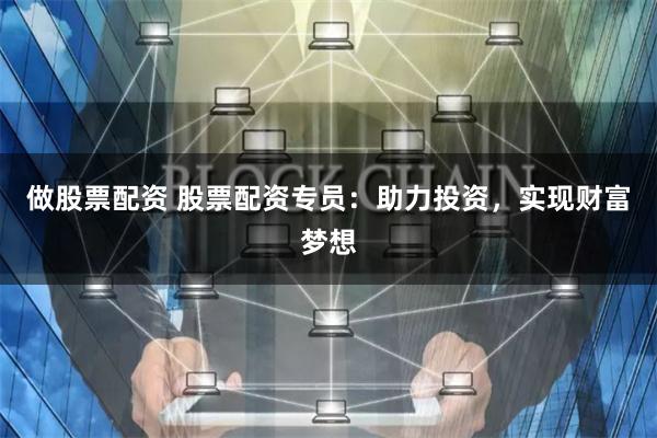 做股票配资 股票配资专员：助力投资，实现财富梦想