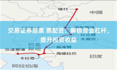 交易证券股票 票配资：解锁资金杠杆，提升投资收益