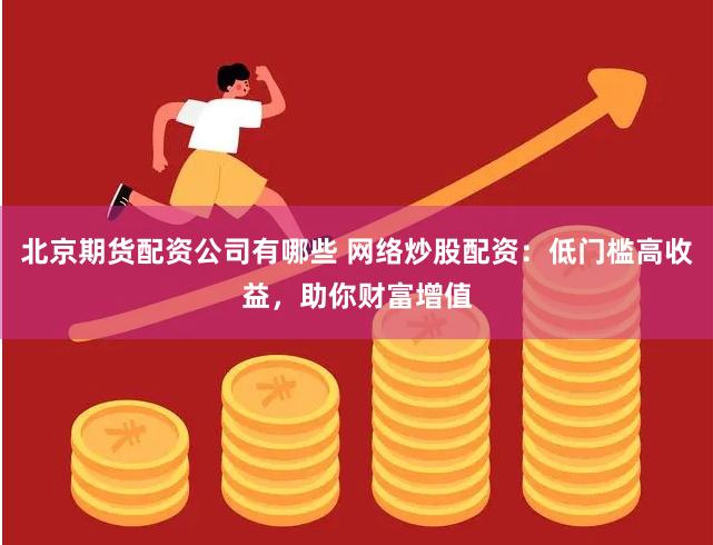 北京期货配资公司有哪些 网络炒股配资：低门槛高收益，助你财富增值